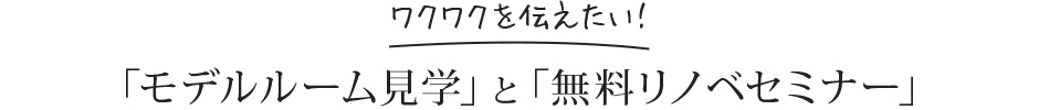 ワクワクを伝えたい！ 「モデルルーム見学」と「無料リノベセミナー」