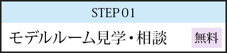 STEP01 モデルルーム見学・相談
